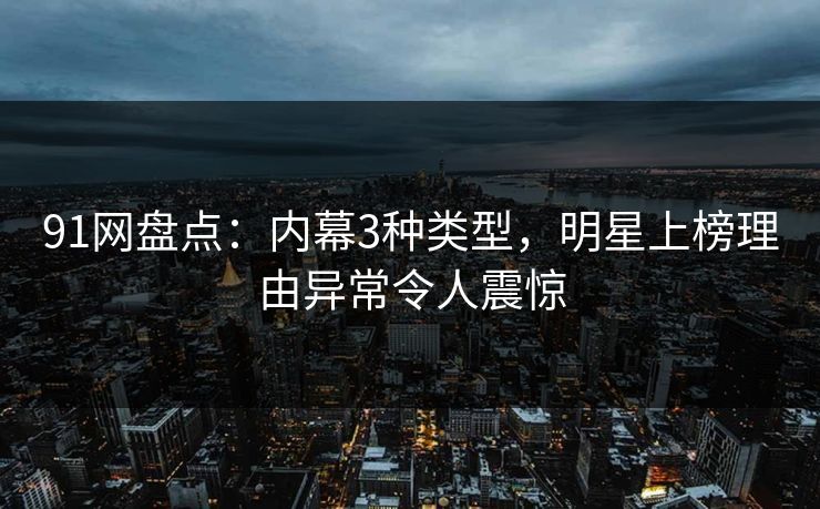 91网盘点：内幕3种类型，明星上榜理由异常令人震惊
